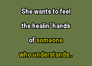 She wants to feel
the healin' hands

of someone

who understands..
