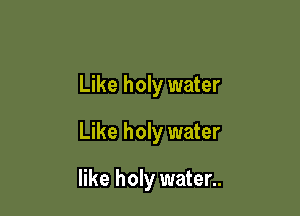 Like holy water
Like holy water

like holy water..