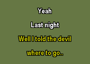 Yeah
Last night
Well I told the devil

where to go..