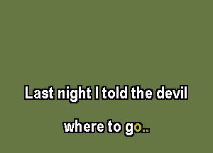 Last night I told the devil

where to go..