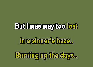 But I was way too lost

in a sinner's haze..

Burning up the days..