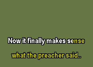 Now it finally makes sense

what the preacher said..
