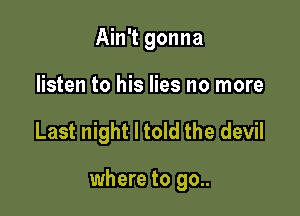 Ain't gonna
listen to his lies no more

Last night I told the devil

where to go..