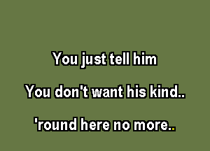 You just tell him

You don't want his kind..

'round here no more..