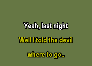 Yeah, last night

Well I told the devil

where to go..