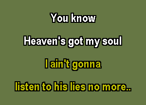 You know

Heaven's got my soul

lain't gonna

listen to his lies no more..