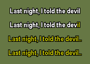 Last night, I told the devil
Last night, I told the devil
Last night, I told the devil..

Last night, I told the devil