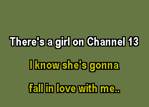 There's a girl on Channel 13

lknow she's gonna

fall in love with me..