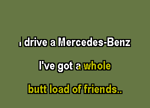 I drive a Mercedes-Benz

I've got a whole

butt load of friends..