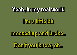 Yeah, in my real world
I'm a little bit

messed up and broke..

Don't you know, oh..