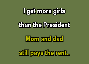 I get more girls

than the President
Mom and dad

still pays the rent.