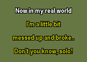 Now in my real world

I'm a little bit
messed up and broke..

Don't you know, solo!