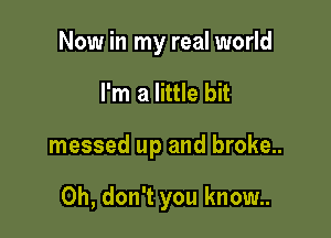 Now in my real world
I'm a little bit

messed up and broke..

Oh, don't you know..
