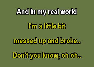 And in my real world

I'm a little bit
messed up and broke..

Don't you know, oh oh..