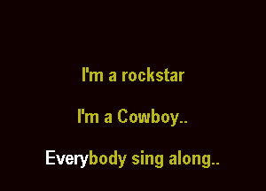 I'm a rockstar

I'm a Cowboy..

Everybody sing along..