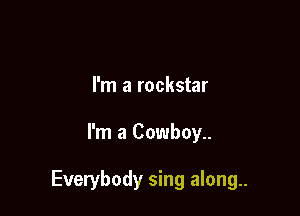 I'm a rockstar

I'm a Cowboy..

Everybody sing along..