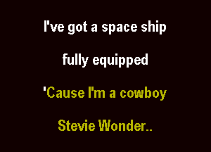 I've got a space ship

fully equipped
'Cause l'm a cowboy

Stevie Wonder..