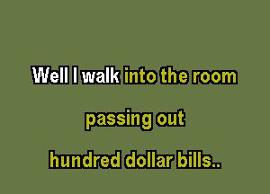 Well I walk into the room

passing out

hundred dollar bills..