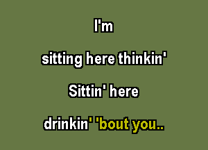 I'm
sitting here thinkin'

Sittin' here

drinkin' 'bout you..