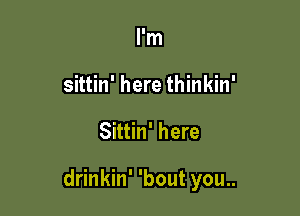 I'm
sittin' here thinkin'

Sittin' here

drinkin' 'bout you..
