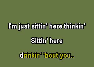 I'm just sittin' here thinkin'

Sittin' here

drinkin' 'bout you..