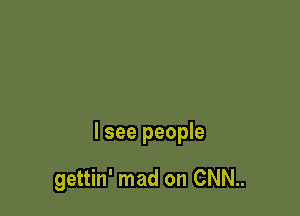 lsee people

gettin' mad on CNN..