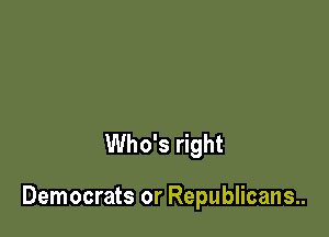 Who's right

Democrats or Republicans..