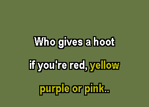 Who gives a hoot

if you're red, yellow

purple or pink..