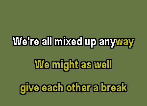 We're all mixed up anyway

We might as well

give each other a break