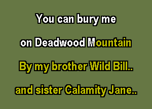 You can bury me

on Deadwood Mountain

By my brother Wild Bill..

and sister Calamity Jane..