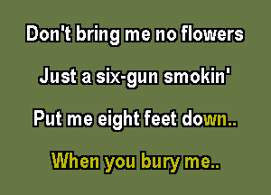 Don't bring me no flowers
Just a six-gun smokin'

Put me eight feet down..

When you bury me..