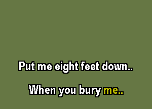 Put me eight feet down..

When you bury me..