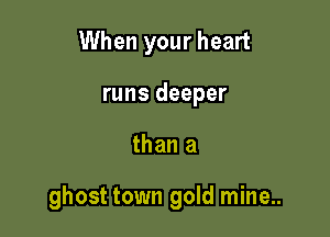 When your heart
runs deeper

than a

ghost town gold mine..