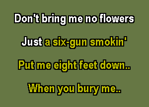Don't bring me no flowers
Just a six-gun smokin'

Put me eight feet down..

When you bury me..