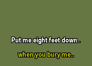 Put me eight feet down..

when you bury me..