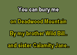 You can bury me

on Deadwood Mountain

By my brother Wild Bill..

and sister Calamity Jane..