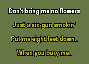 Don't bring me no flowers
Just a six-gun smokin'

Put me eight feet down..

When you bury me..