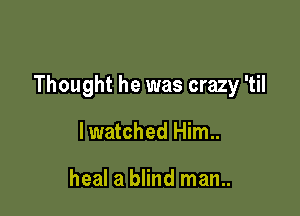Thought he was crazy 'til

lwatched Him..

heal a blind man..