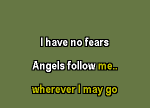 l have no fears

Angels follow me..

wherever I may go