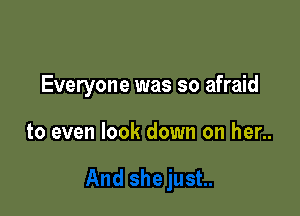 Everyone was so afraid

to even look down on her..