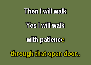 Then I will walk
Yes I will walk

with patience

through that open door..