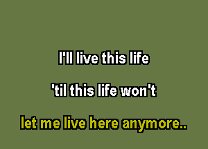 I'll live this life

'til this life won't

let me live here anymore..