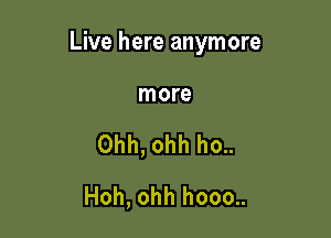 Live here anymore

more

Ohh, ohh ho..
Hoh, ohh hooo..