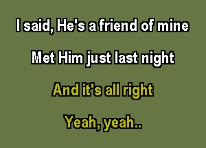 I said, He's a friend of mine

Met Him just last night

And it's all right

Yeah, yeah..