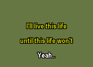 I'll live this life

until this life won't

Yeah..