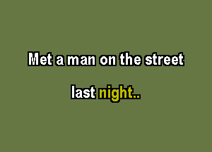 Met a man on the street

last night.