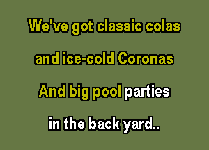 We've got classic colas

and ice-cold Coronas

And big pool parties

in the back yard..