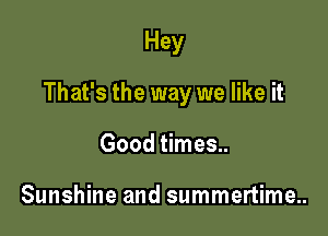 Hey

That's the way we like it

Good times..

Sunshine and summertime..