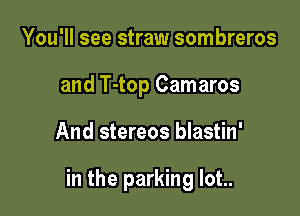 You'll see straw sombreros
and T-top Camaros

And stereos blastin'

in the parking lot..