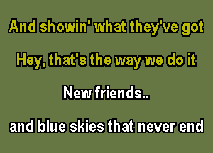 And showin' what they've got

Hey, that's the way we do it
New friends..

and blue skies that never end